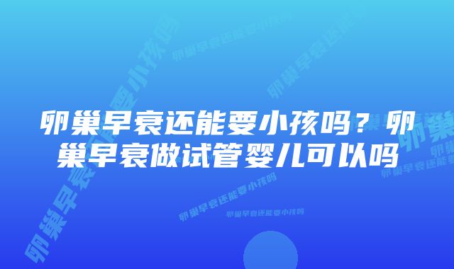 卵巢早衰还能要小孩吗？卵巢早衰做试管婴儿可以吗