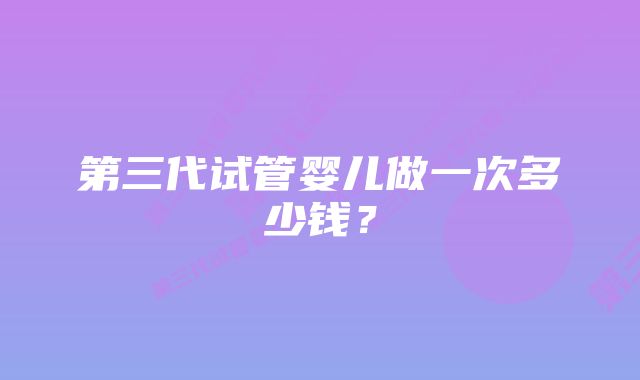 第三代试管婴儿做一次多少钱？