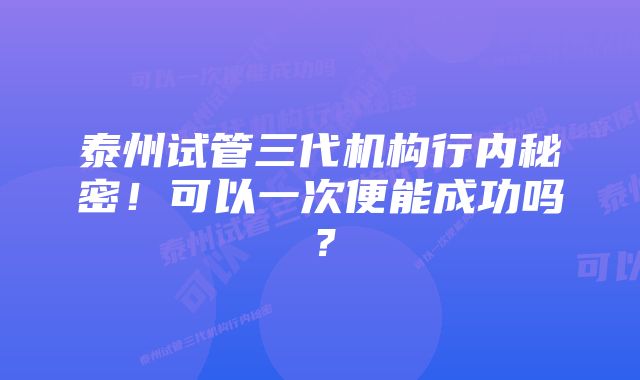 泰州试管三代机构行内秘密！可以一次便能成功吗？