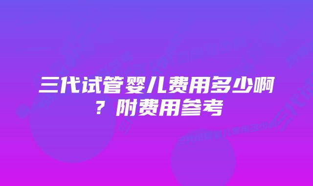 三代试管婴儿费用多少啊？附费用参考