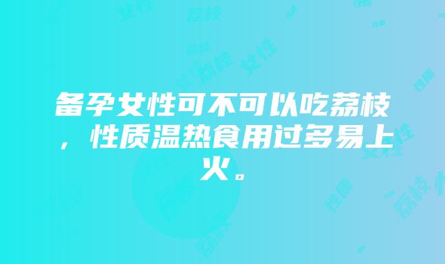 备孕女性可不可以吃荔枝，性质温热食用过多易上火。