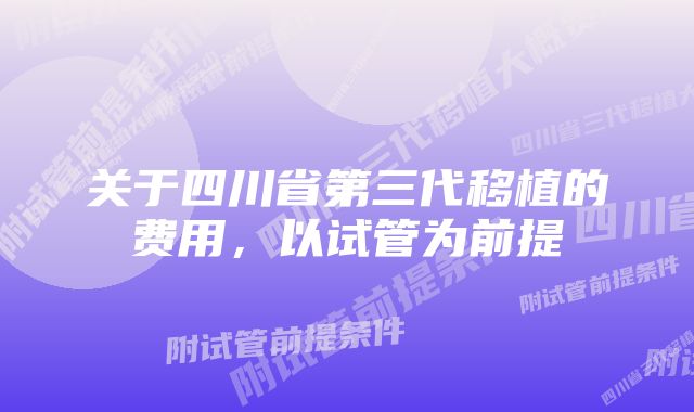 关于四川省第三代移植的费用，以试管为前提