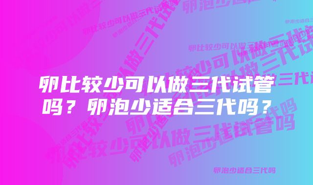 卵比较少可以做三代试管吗？卵泡少适合三代吗？