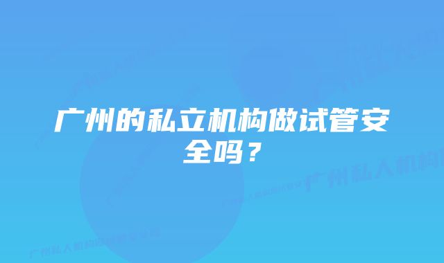 广州的私立机构做试管安全吗？