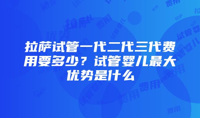 拉萨试管一代二代三代费用要多少？试管婴儿最大优势是什么