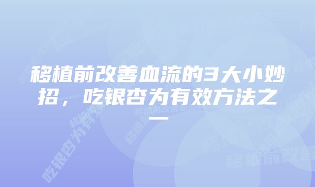 移植前改善血流的3大小妙招，吃银杏为有效方法之一