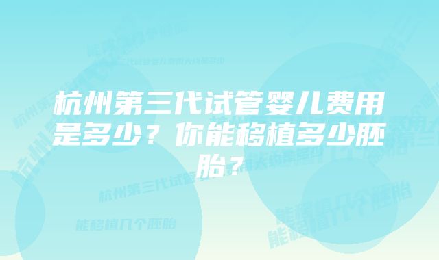 杭州第三代试管婴儿费用是多少？你能移植多少胚胎？