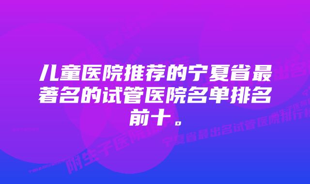 儿童医院推荐的宁夏省最著名的试管医院名单排名前十。