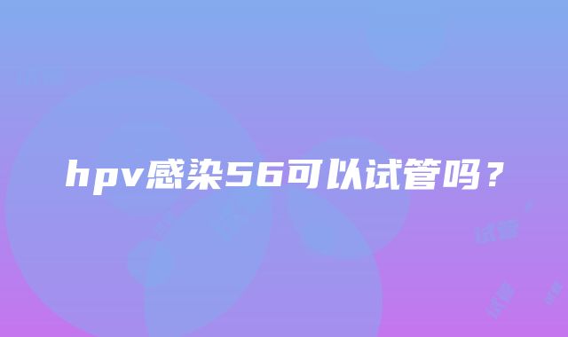 hpv感染56可以试管吗？