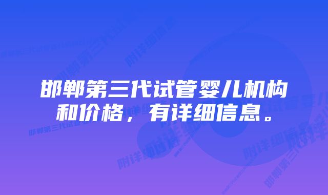 邯郸第三代试管婴儿机构和价格，有详细信息。