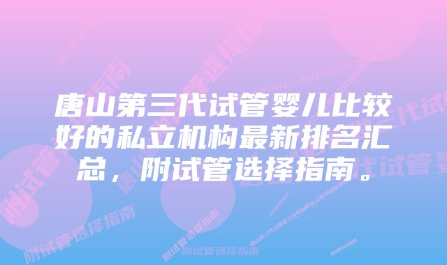 唐山第三代试管婴儿比较好的私立机构最新排名汇总，附试管选择指南。