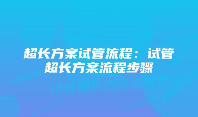 超长方案试管流程：试管超长方案流程步骤