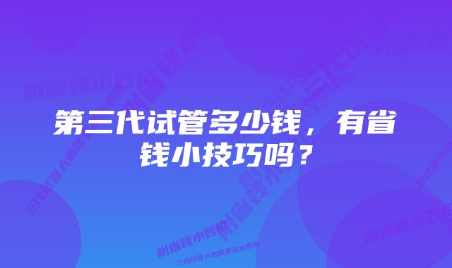 第三代试管多少钱，有省钱小技巧吗？