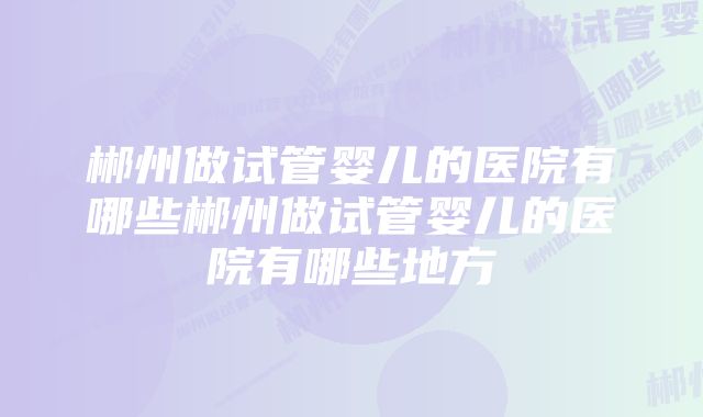 郴州做试管婴儿的医院有哪些郴州做试管婴儿的医院有哪些地方