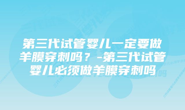 第三代试管婴儿一定要做羊膜穿刺吗？-第三代试管婴儿必须做羊膜穿刺吗