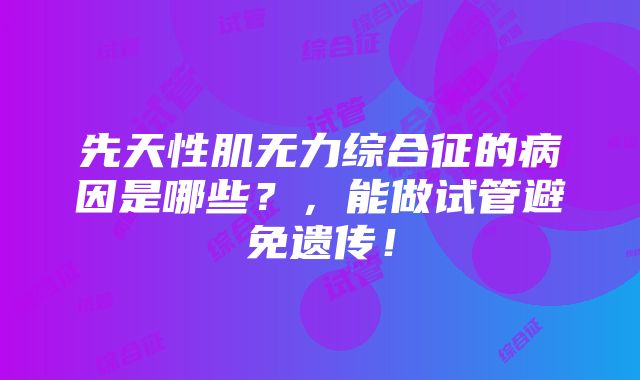 先天性肌无力综合征的病因是哪些？，能做试管避免遗传！