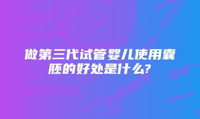 做第三代试管婴儿使用囊胚的好处是什么?