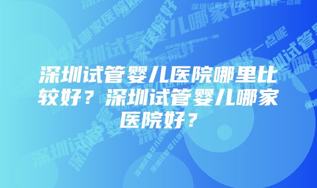 深圳试管婴儿医院哪里比较好？深圳试管婴儿哪家医院好？