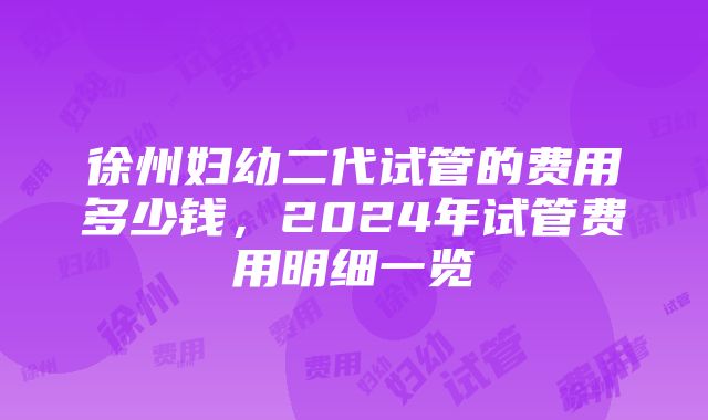 徐州妇幼二代试管的费用多少钱，2024年试管费用明细一览