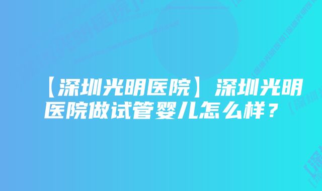 【深圳光明医院】深圳光明医院做试管婴儿怎么样？