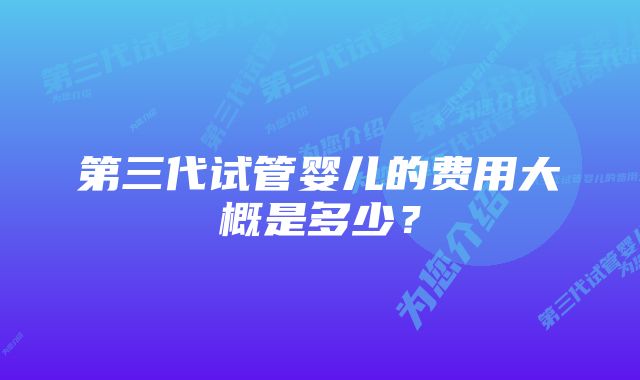 第三代试管婴儿的费用大概是多少？