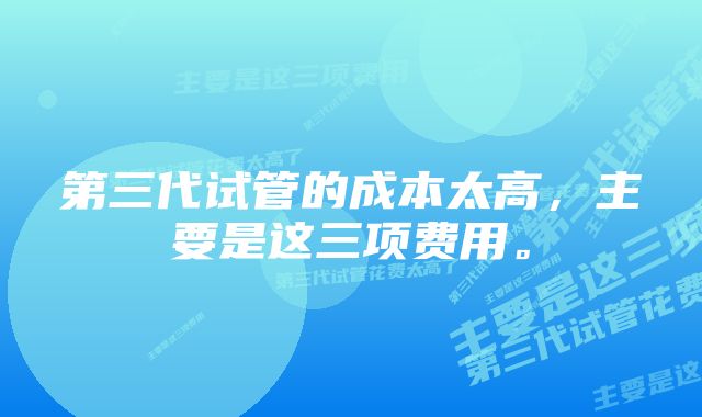 第三代试管的成本太高，主要是这三项费用。