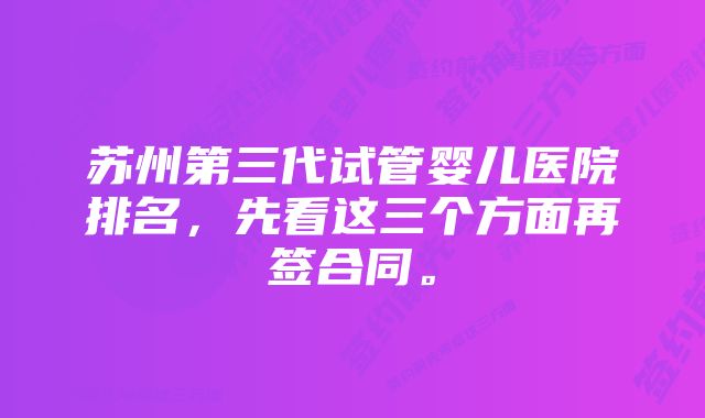 苏州第三代试管婴儿医院排名，先看这三个方面再签合同。