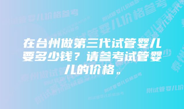 在台州做第三代试管婴儿要多少钱？请参考试管婴儿的价格。