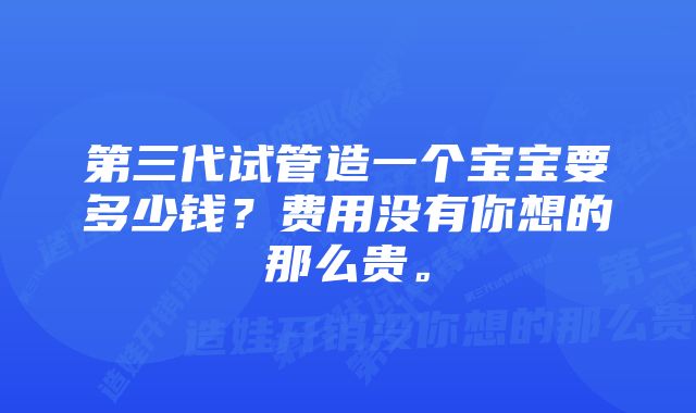 第三代试管造一个宝宝要多少钱？费用没有你想的那么贵。