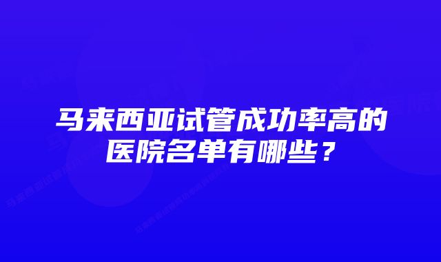 马来西亚试管成功率高的医院名单有哪些？