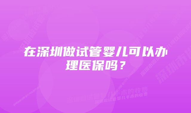 在深圳做试管婴儿可以办理医保吗？