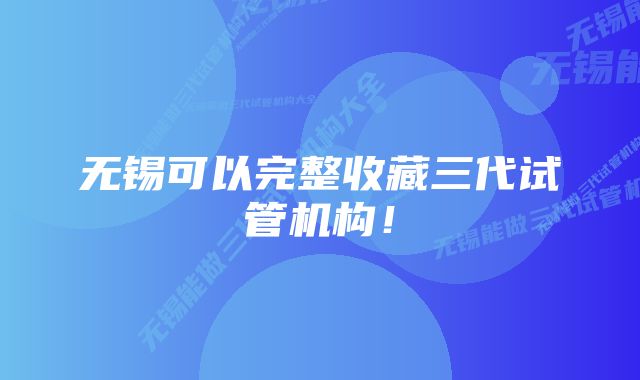 无锡可以完整收藏三代试管机构！