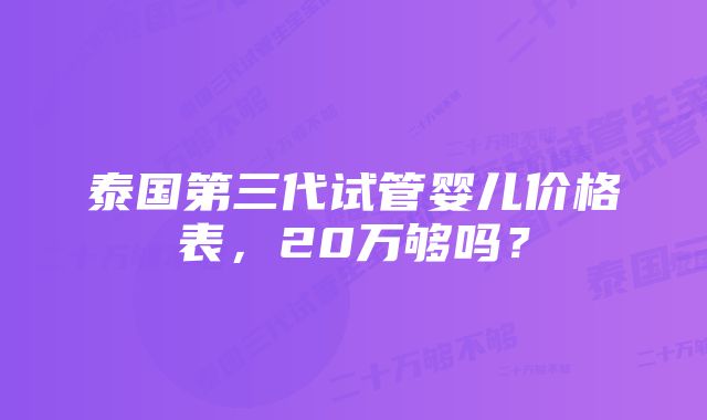 泰国第三代试管婴儿价格表，20万够吗？