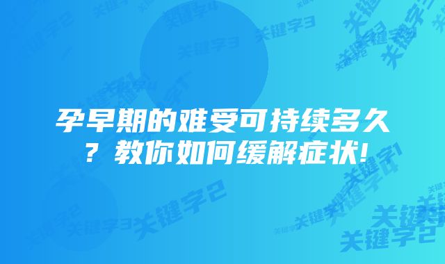 孕早期的难受可持续多久？教你如何缓解症状!