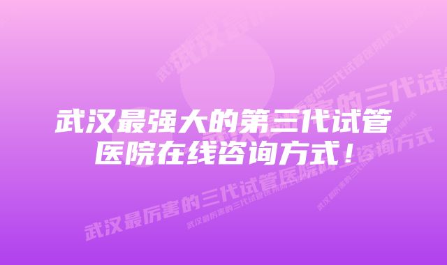 武汉最强大的第三代试管医院在线咨询方式！