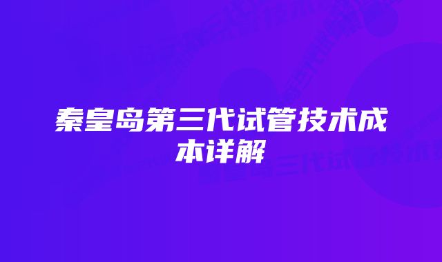 秦皇岛第三代试管技术成本详解