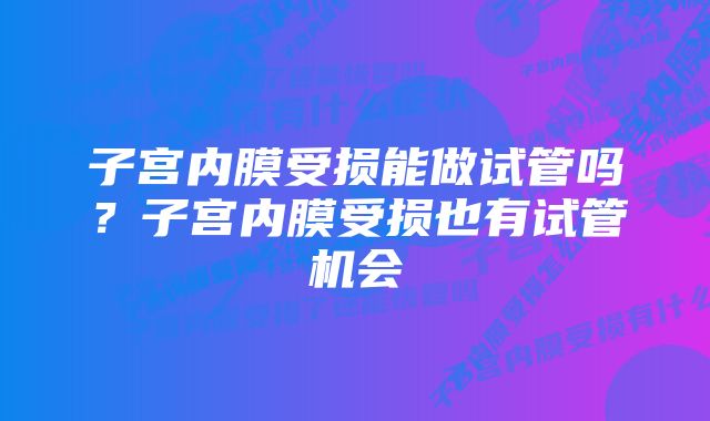 子宫内膜受损能做试管吗？子宫内膜受损也有试管机会