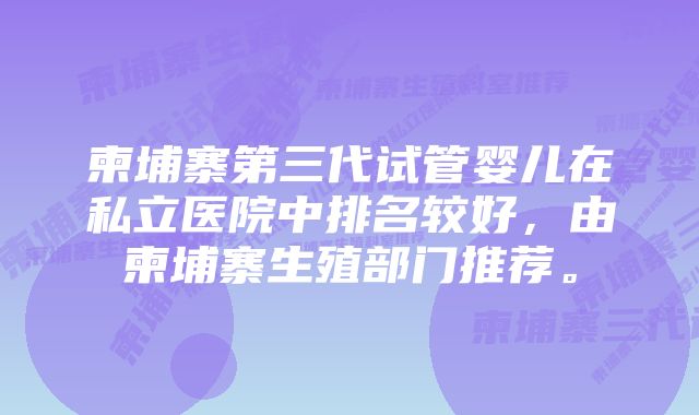 柬埔寨第三代试管婴儿在私立医院中排名较好，由柬埔寨生殖部门推荐。