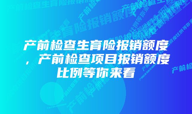 产前检查生育险报销额度，产前检查项目报销额度比例等你来看