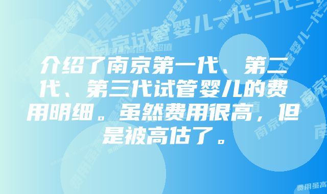 介绍了南京第一代、第二代、第三代试管婴儿的费用明细。虽然费用很高，但是被高估了。