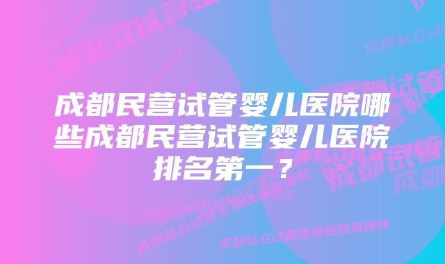 成都民营试管婴儿医院哪些成都民营试管婴儿医院排名第一？