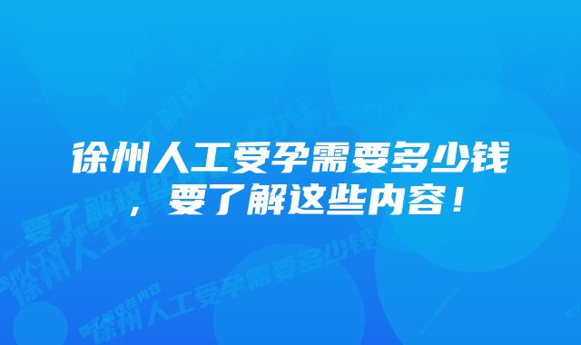 徐州人工受孕需要多少钱，要了解这些内容！