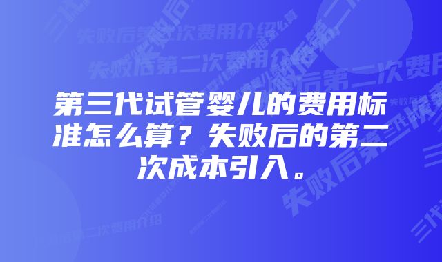 第三代试管婴儿的费用标准怎么算？失败后的第二次成本引入。