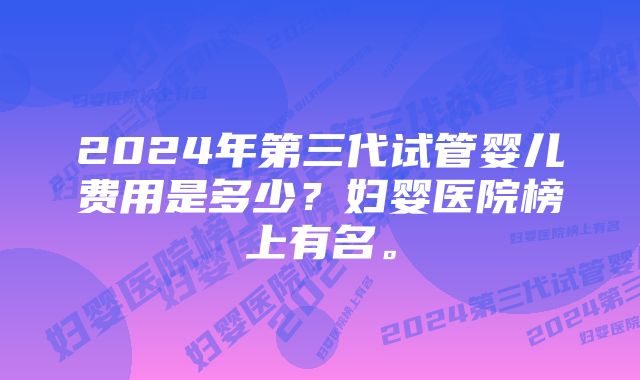 2024年第三代试管婴儿费用是多少？妇婴医院榜上有名。