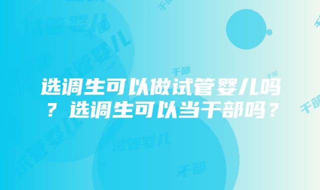 选调生可以做试管婴儿吗？选调生可以当干部吗？