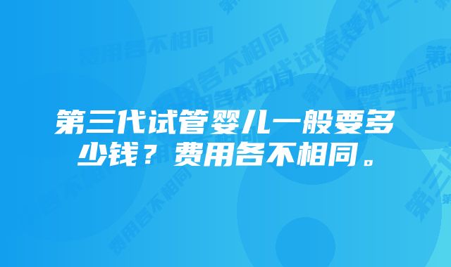 第三代试管婴儿一般要多少钱？费用各不相同。