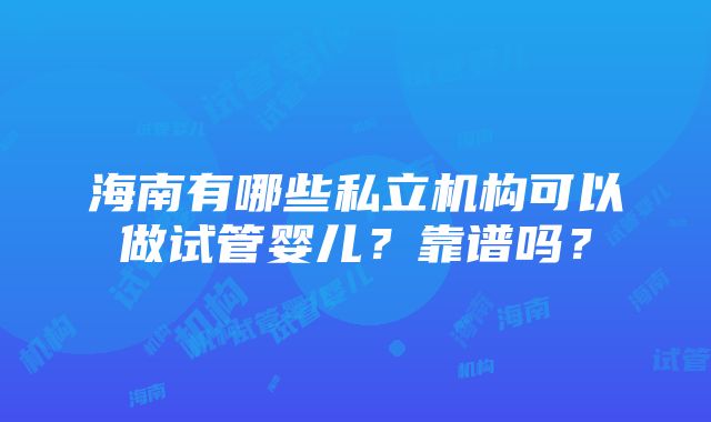 海南有哪些私立机构可以做试管婴儿？靠谱吗？