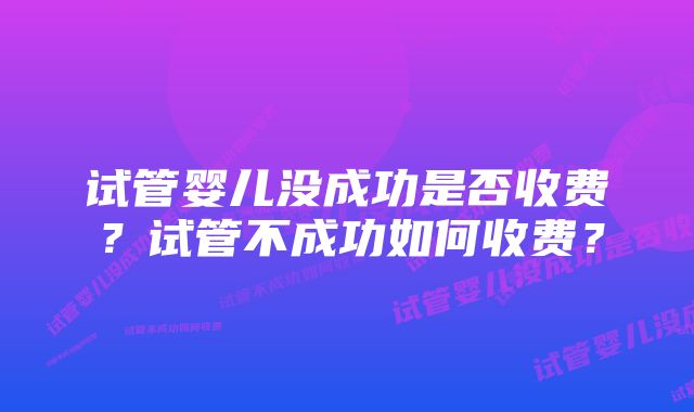 试管婴儿没成功是否收费？试管不成功如何收费？