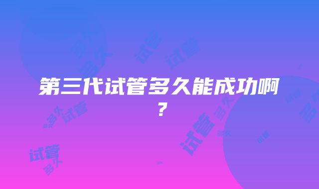 第三代试管多久能成功啊？