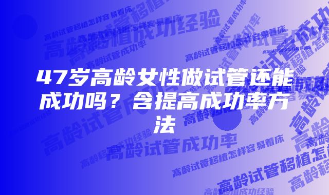 47岁高龄女性做试管还能成功吗？含提高成功率方法